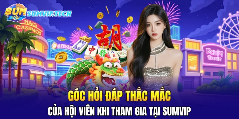 Góc hỏi đáp thắc mắc của hội viên khi tham gia tại Sumvip