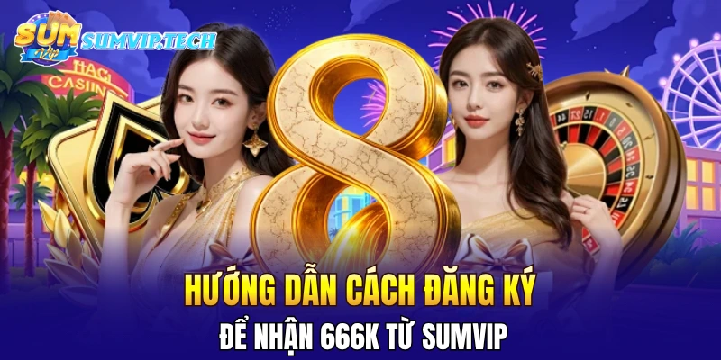Hướng dẫn cách đăng ký để nhận 666K từ Sumvip